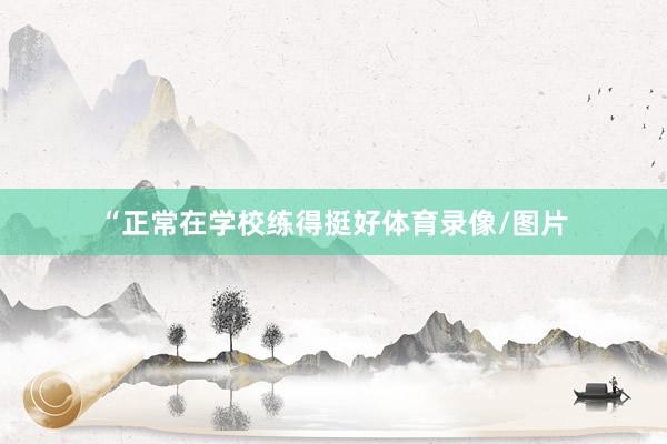 “正常在学校练得挺好体育录像/图片
