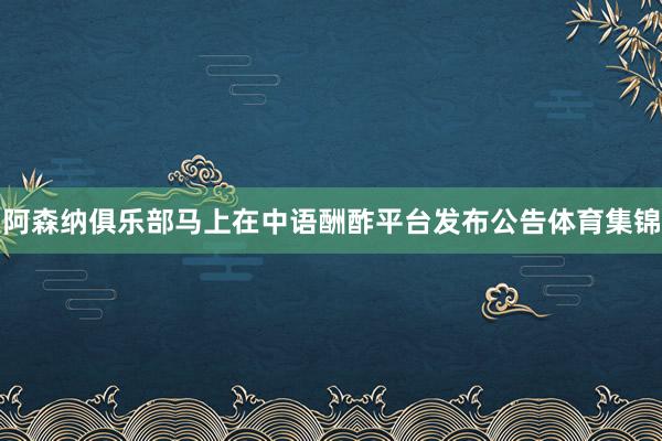 阿森纳俱乐部马上在中语酬酢平台发布公告体育集锦