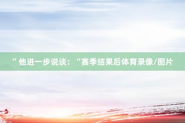 ”他进一步说谈：“赛季结果后体育录像/图片