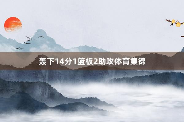 轰下14分1篮板2助攻体育集锦
