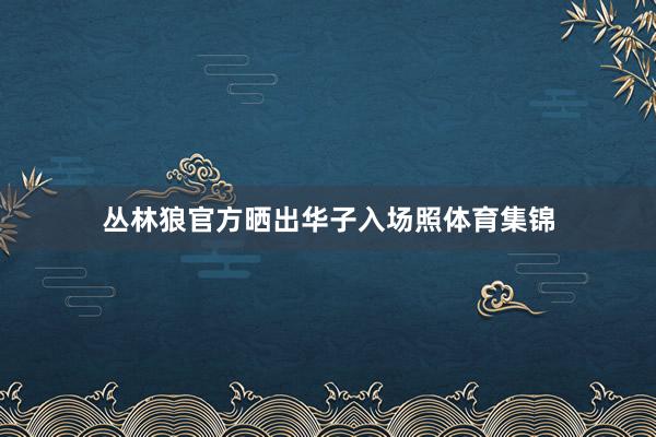 丛林狼官方晒出华子入场照体育集锦