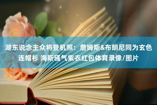 湖东说念主众将登机照：詹姆斯&布朗尼同为玄色连帽衫 海斯骚气紫衣红包体育录像/图片
