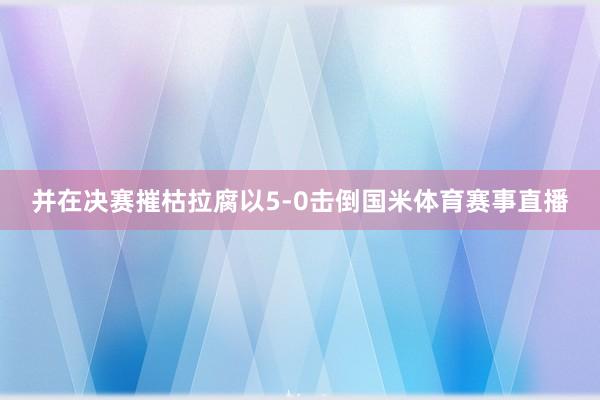 并在决赛摧枯拉腐以5-0击倒国米体育赛事直播