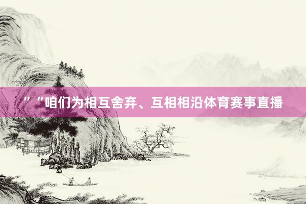 ”“咱们为相互舍弃、互相相沿体育赛事直播