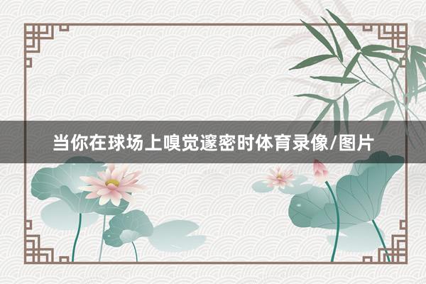 当你在球场上嗅觉邃密时体育录像/图片