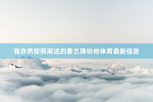 我亦然按照阐述的要乞降吩咐体育最新信息