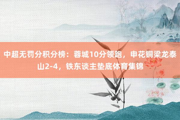 中超无罚分积分榜：蓉城10分领跑，申花铜梁龙泰山2-4，铁东谈主垫底体育集锦