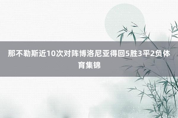 那不勒斯近10次对阵博洛尼亚得回5胜3平2负体育集锦