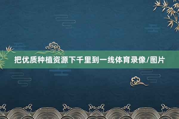 把优质种植资源下千里到一线体育录像/图片