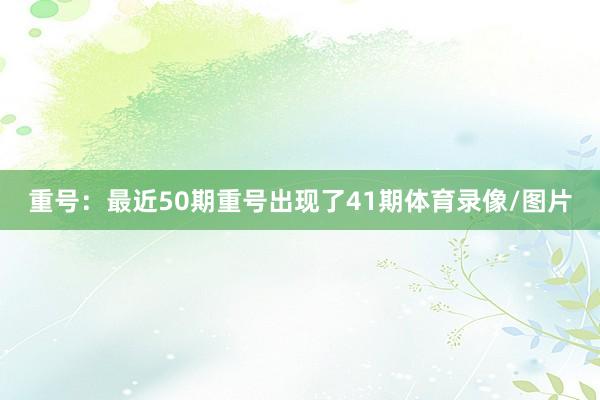 重号：最近50期重号出现了41期体育录像/图片