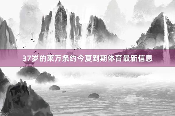 37岁的莱万条约今夏到期体育最新信息