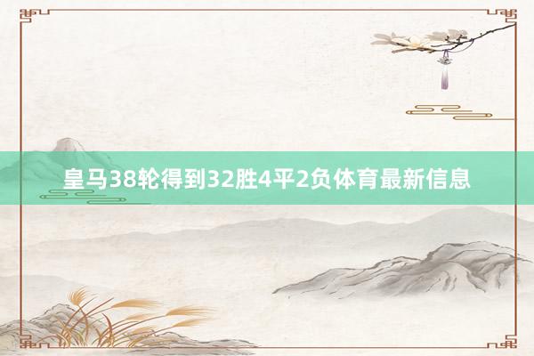 皇马38轮得到32胜4平2负体育最新信息