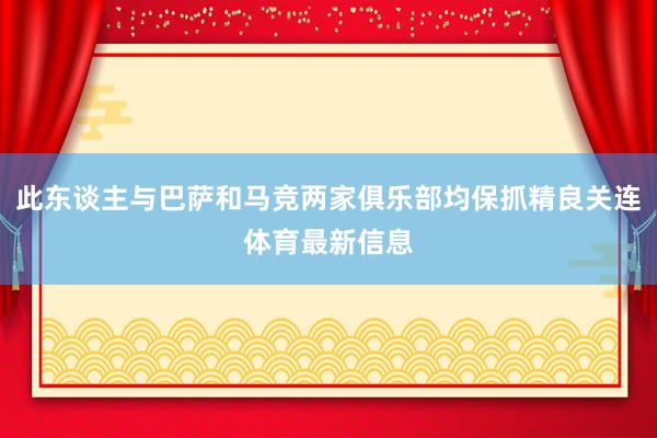 此东谈主与巴萨和马竞两家俱乐部均保抓精良关连体育最新信息