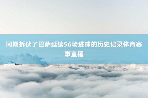 同期拆伙了巴萨延续56场进球的历史记录体育赛事直播