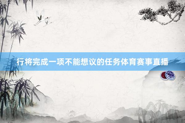 行将完成一项不能想议的任务体育赛事直播