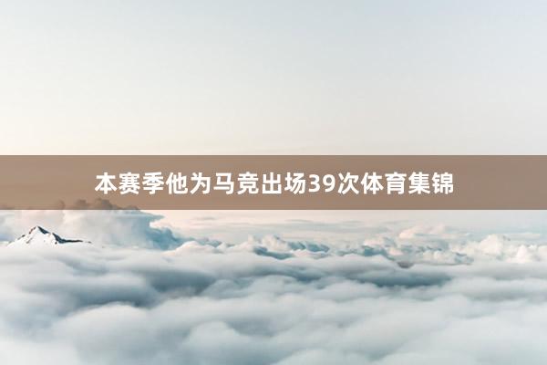 本赛季他为马竞出场39次体育集锦