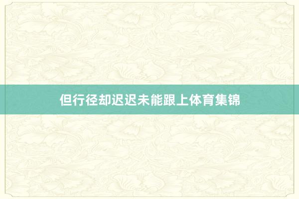 但行径却迟迟未能跟上体育集锦