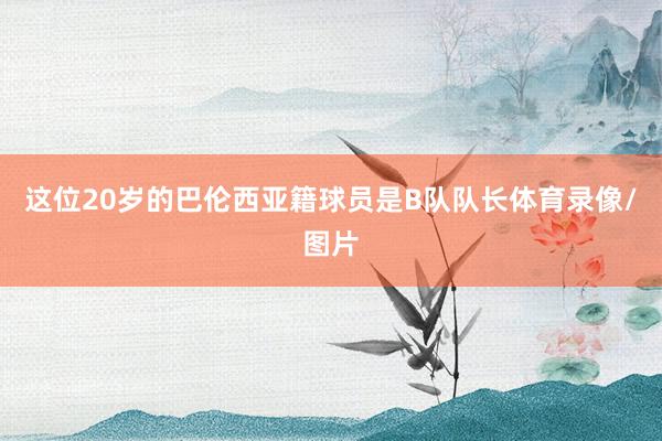 这位20岁的巴伦西亚籍球员是B队队长体育录像/图片