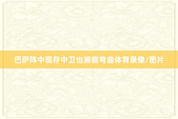 巴萨阵中现存中卫也濒临弯曲体育录像/图片