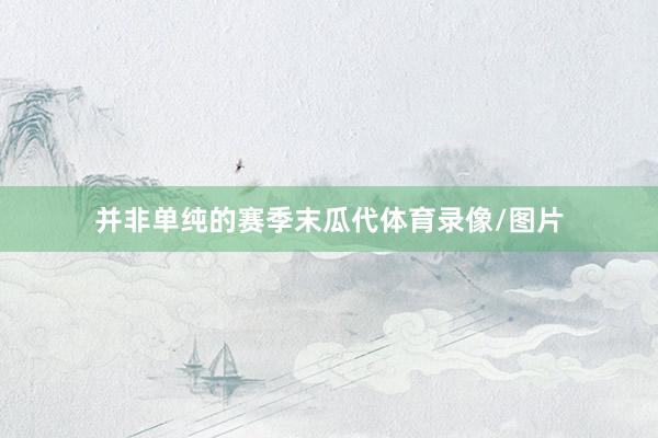 并非单纯的赛季末瓜代体育录像/图片
