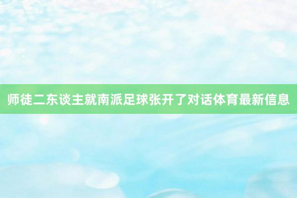 师徒二东谈主就南派足球张开了对话体育最新信息