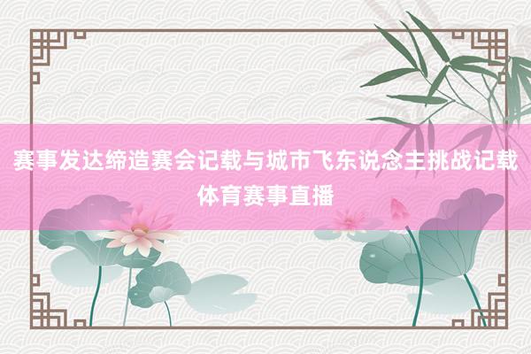 赛事发达缔造赛会记载与城市飞东说念主挑战记载体育赛事直播