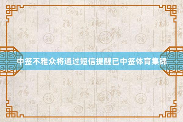 中签不雅众将通过短信提醒已中签体育集锦
