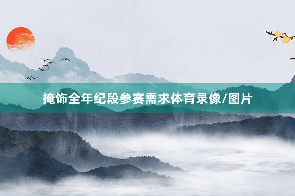 掩饰全年纪段参赛需求体育录像/图片