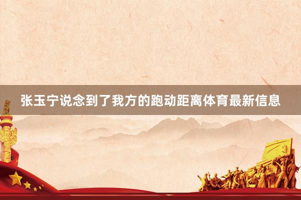 张玉宁说念到了我方的跑动距离体育最新信息