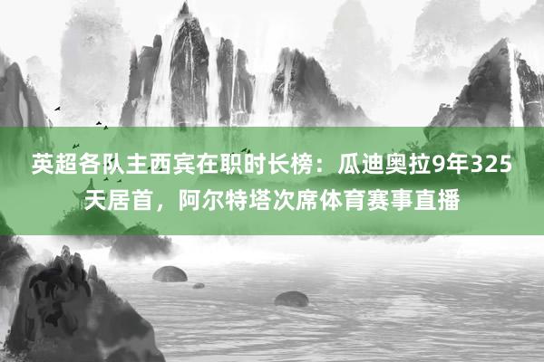 英超各队主西宾在职时长榜：瓜迪奥拉9年325天居首，阿尔特塔次席体育赛事直播