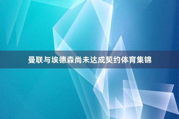 曼联与埃德森尚未达成契约体育集锦