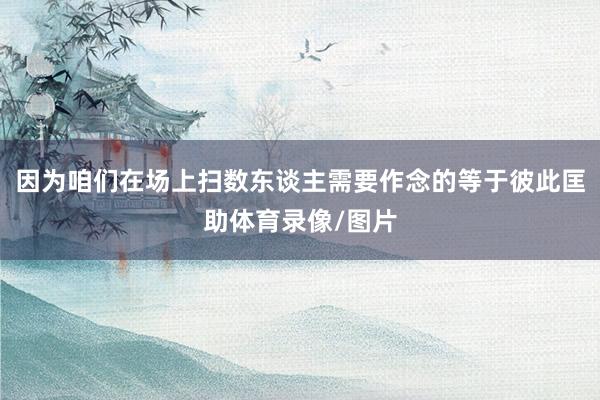 因为咱们在场上扫数东谈主需要作念的等于彼此匡助体育录像/图片