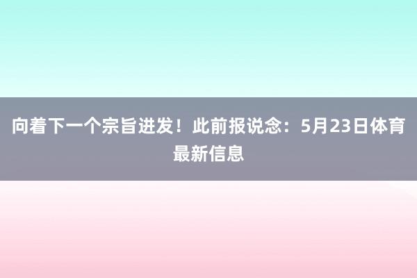 向着下一个宗旨进发！此前报说念：5月23日体育最新信息