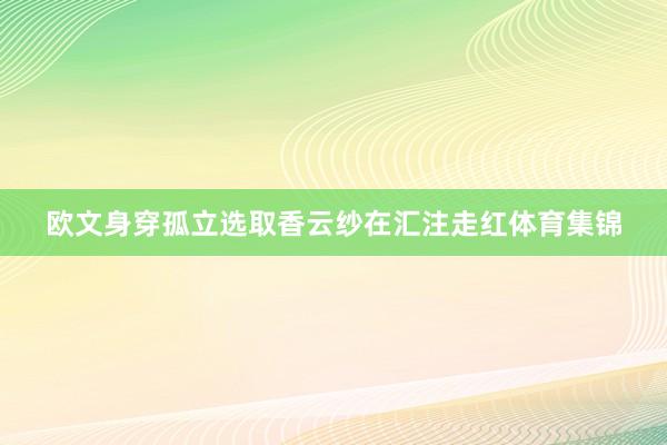 欧文身穿孤立选取香云纱在汇注走红体育集锦