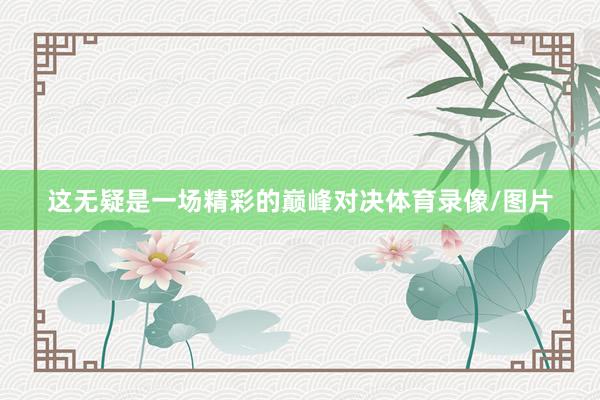 这无疑是一场精彩的巅峰对决体育录像/图片