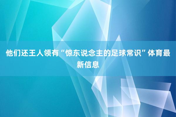 他们还王人领有“惊东说念主的足球常识”体育最新信息