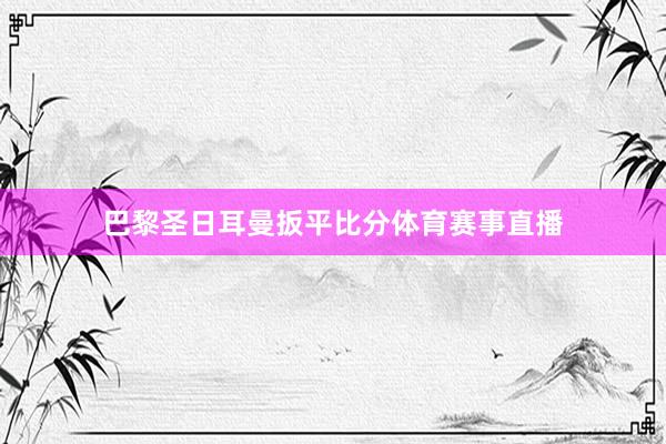 巴黎圣日耳曼扳平比分体育赛事直播