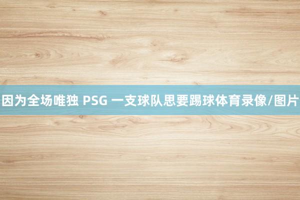 因为全场唯独 PSG 一支球队思要踢球体育录像/图片