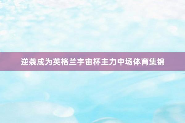 逆袭成为英格兰宇宙杯主力中场体育集锦