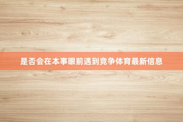是否会在本事眼前遇到竞争体育最新信息