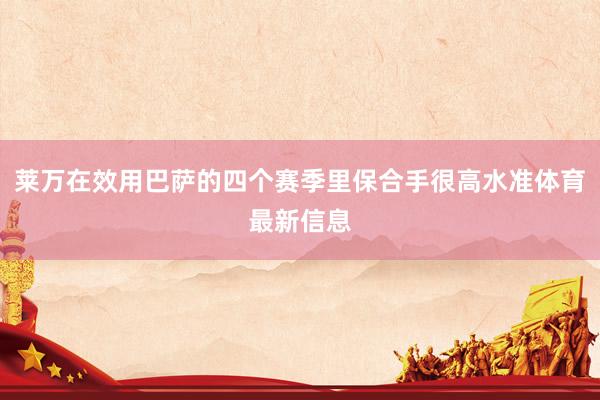 莱万在效用巴萨的四个赛季里保合手很高水准体育最新信息
