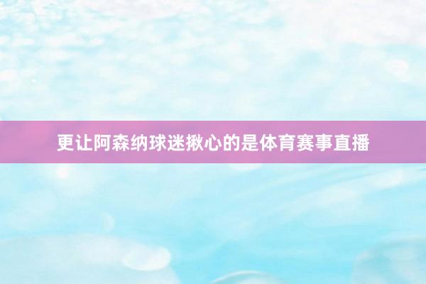 更让阿森纳球迷揪心的是体育赛事直播