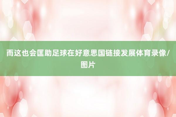 而这也会匡助足球在好意思国链接发展体育录像/图片