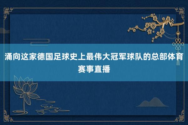 涌向这家德国足球史上最伟大冠军球队的总部体育赛事直播