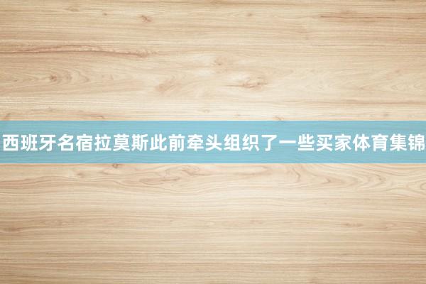西班牙名宿拉莫斯此前牵头组织了一些买家体育集锦