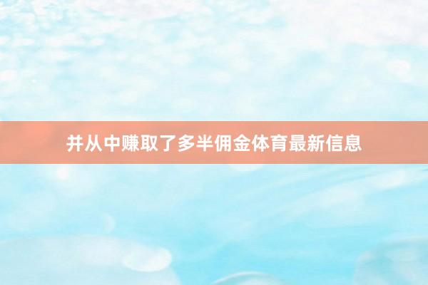 并从中赚取了多半佣金体育最新信息
