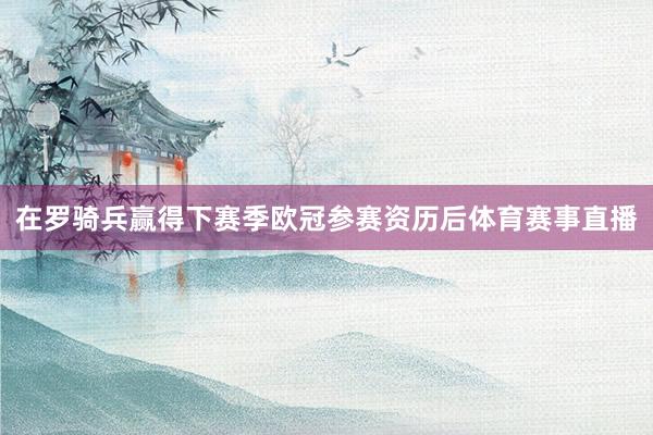 在罗骑兵赢得下赛季欧冠参赛资历后体育赛事直播