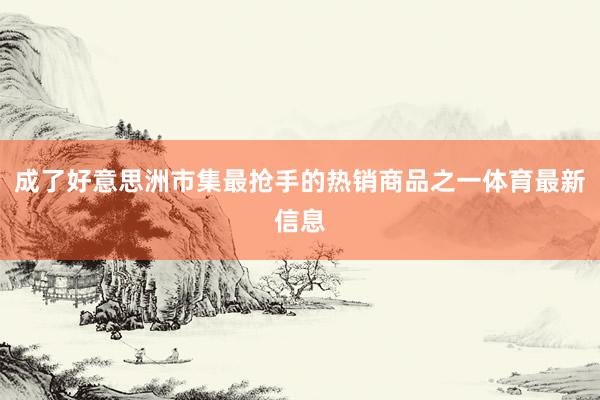 成了好意思洲市集最抢手的热销商品之一体育最新信息