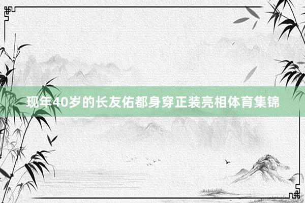现年40岁的长友佑都身穿正装亮相体育集锦