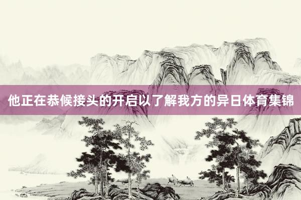 他正在恭候接头的开启以了解我方的异日体育集锦